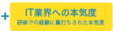 IT業界への本気度-研修での経験に裏打ちされた本気度