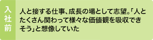 入社前：人と接する仕事、成長の場として志望。「人とたくさん関わって様々な価値観を吸収できそう」と想像していた