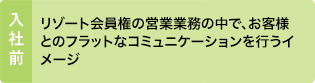 入社前：リゾート会員権の営業業務の中で、お客様とのフラットなコミュニケーションを行うイメージ